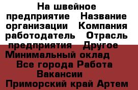 На швейное предприятие › Название организации ­ Компания-работодатель › Отрасль предприятия ­ Другое › Минимальный оклад ­ 1 - Все города Работа » Вакансии   . Приморский край,Артем г.